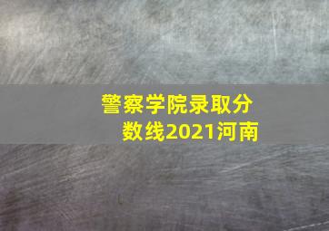 警察学院录取分数线2021河南