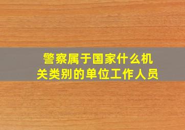 警察属于国家什么机关类别的单位工作人员