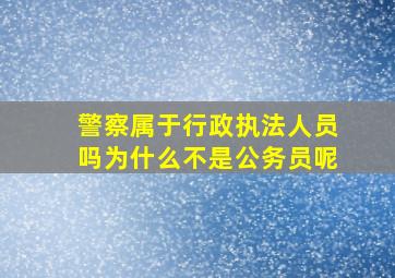 警察属于行政执法人员吗为什么不是公务员呢