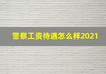 警察工资待遇怎么样2021