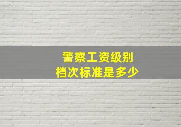 警察工资级别档次标准是多少