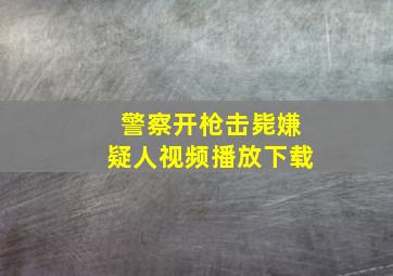 警察开枪击毙嫌疑人视频播放下载