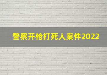 警察开枪打死人案件2022