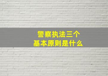 警察执法三个基本原则是什么