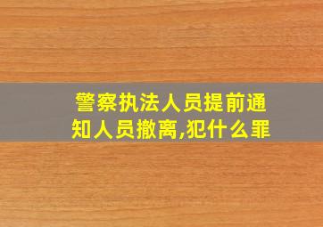 警察执法人员提前通知人员撤离,犯什么罪