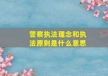 警察执法理念和执法原则是什么意思