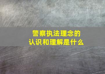 警察执法理念的认识和理解是什么