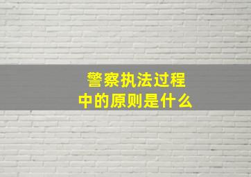 警察执法过程中的原则是什么