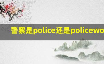 警察是police还是policewoman