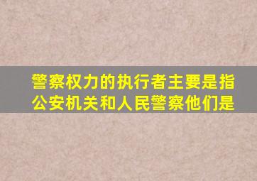 警察权力的执行者主要是指公安机关和人民警察他们是