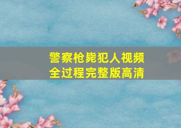 警察枪毙犯人视频全过程完整版高清