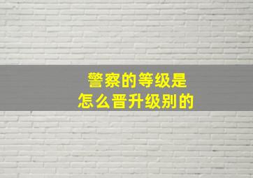 警察的等级是怎么晋升级别的