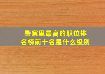 警察里最高的职位排名榜前十名是什么级别