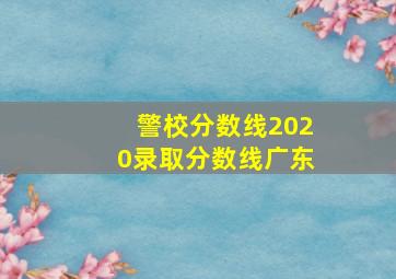 警校分数线2020录取分数线广东