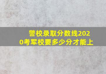 警校录取分数线2020考军校要多少分才能上