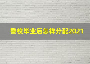 警校毕业后怎样分配2021