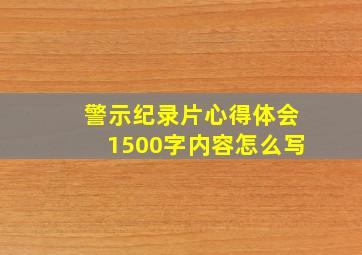 警示纪录片心得体会1500字内容怎么写