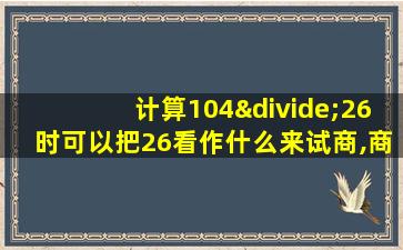 计算104÷26时可以把26看作什么来试商,商是多少