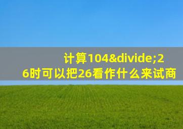 计算104÷26时可以把26看作什么来试商