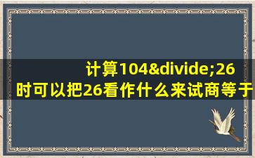 计算104÷26时可以把26看作什么来试商等于