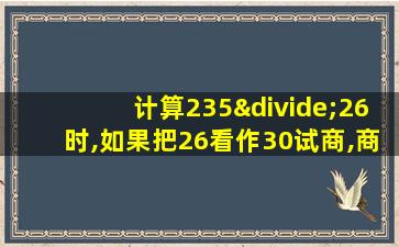 计算235÷26时,如果把26看作30试商,商