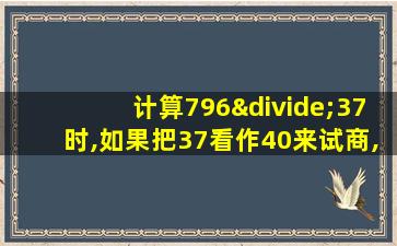 计算796÷37时,如果把37看作40来试商,初商会