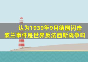 认为1939年9月德国闪击波兰事件是世界反法西斯战争吗