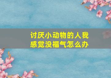 讨厌小动物的人我感觉没福气怎么办