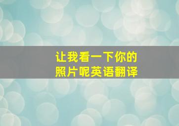 让我看一下你的照片呢英语翻译