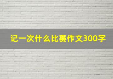 记一次什么比赛作文300字