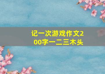 记一次游戏作文200字一二三木头