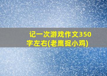 记一次游戏作文350字左右(老鹰捉小鸡)