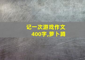 记一次游戏作文400字,萝卜蹲