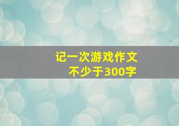 记一次游戏作文不少于300字