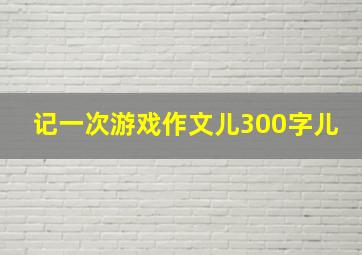 记一次游戏作文儿300字儿