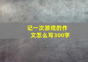 记一次游戏的作文怎么写300字