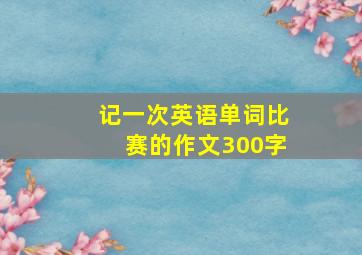 记一次英语单词比赛的作文300字