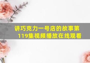 讲巧克力一号店的故事第119集视频播放在线观看