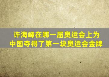 许海峰在哪一届奥运会上为中国夺得了第一块奥运会金牌