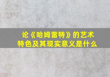 论《哈姆雷特》的艺术特色及其现实意义是什么