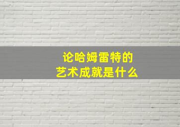 论哈姆雷特的艺术成就是什么