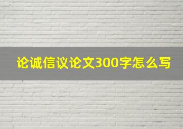 论诚信议论文300字怎么写