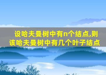 设哈夫曼树中有n个结点,则该哈夫曼树中有几个叶子结点