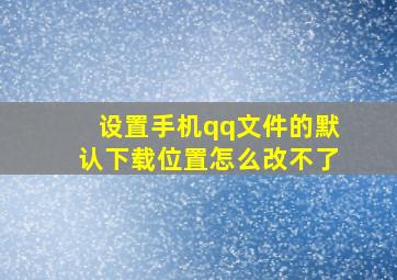 设置手机qq文件的默认下载位置怎么改不了