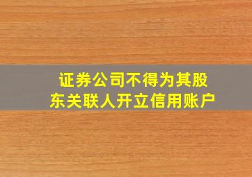 证券公司不得为其股东关联人开立信用账户