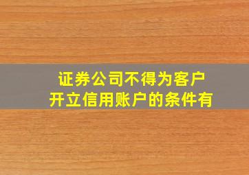 证券公司不得为客户开立信用账户的条件有