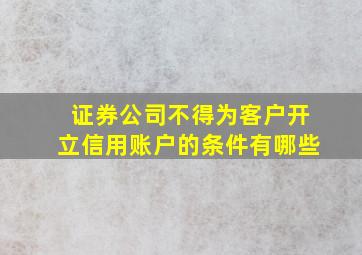 证券公司不得为客户开立信用账户的条件有哪些