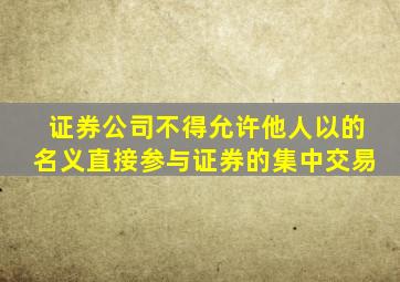 证券公司不得允许他人以的名义直接参与证券的集中交易