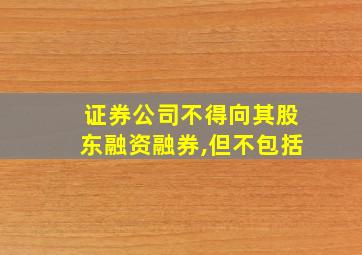 证券公司不得向其股东融资融券,但不包括