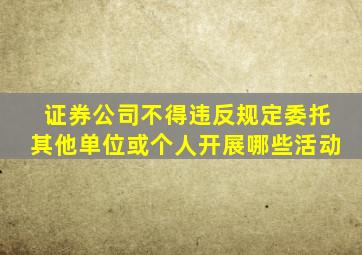 证券公司不得违反规定委托其他单位或个人开展哪些活动